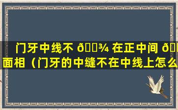 门牙中线不 🌾 在正中间 🐠 面相（门牙的中缝不在中线上怎么办）